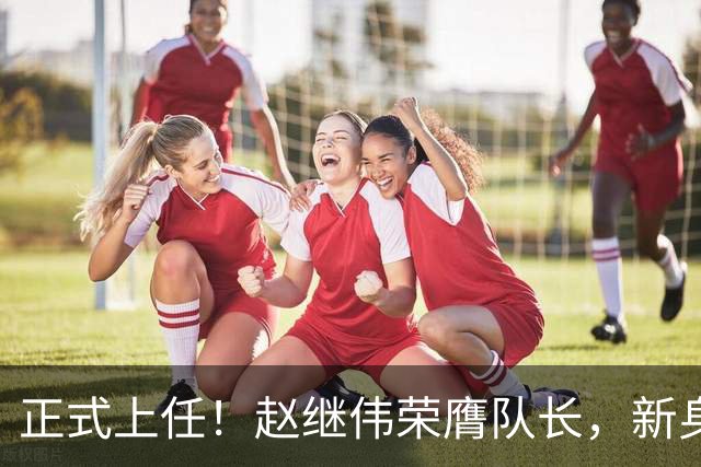 正式上任！赵继伟荣膺队长，新身份亮相